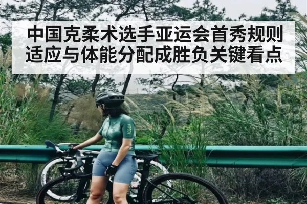 中国克柔术选手亚运会首秀规则适应与体能分配成胜负关键看点
