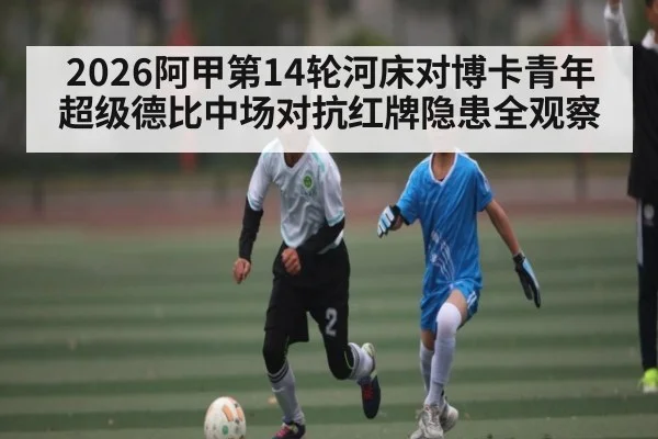 2026阿甲第14轮河床对博卡青年超级德比中场对抗红牌隐患全观察